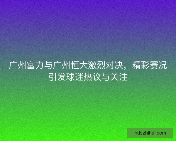 广州富力与广州恒大激烈对决，精彩赛况引发球迷热议与关注