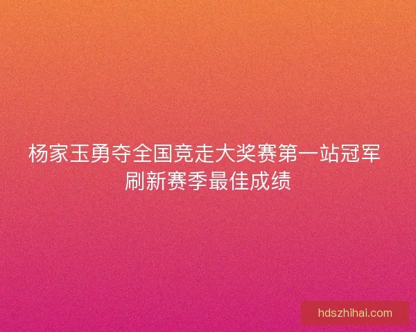杨家玉勇夺全国竞走大奖赛第一站冠军 刷新赛季最佳成绩
