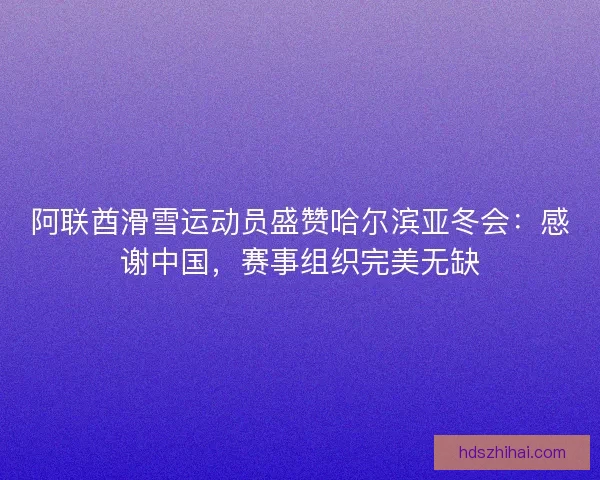 阿联酋滑雪运动员盛赞哈尔滨亚冬会：感谢中国，赛事组织完美无缺