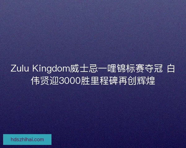 Zulu Kingdom威士忌一哩锦标赛夺冠 白伟贤迎3000胜里程碑再创辉煌