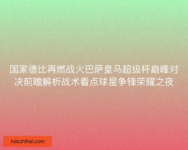 国家德比再燃战火巴萨皇马超级杯巅峰对决前瞻解析战术看点球星争锋荣耀之夜 国家德比再燃战火巴萨皇马超级杯巅峰对决前瞻解析战术看点球星争锋荣耀之夜